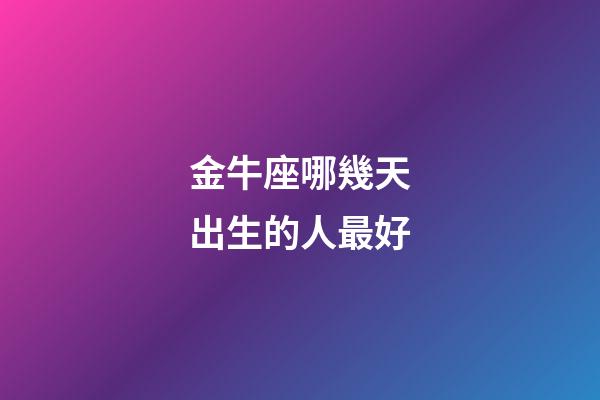 金牛座哪幾天出生的人最好-第1張-星座運勢-玄機派