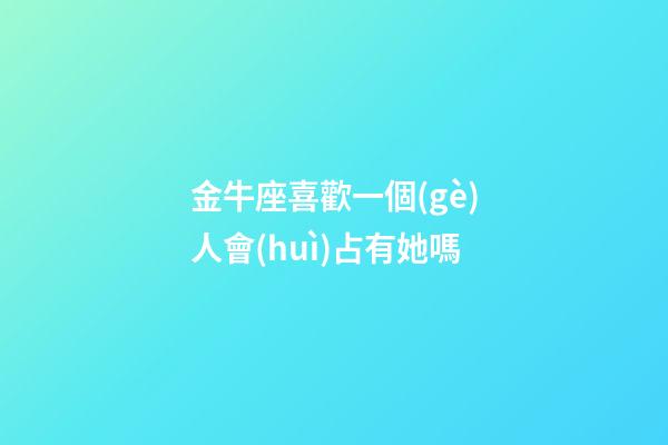 金牛座喜歡一個(gè)人會(huì)占有她嗎-第1張-星座運(yùn)勢-玄機(jī)派