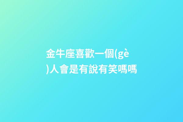 金牛座喜歡一個(gè)人會是有說有笑嗎嗎-第1張-星座運(yùn)勢-玄機(jī)派