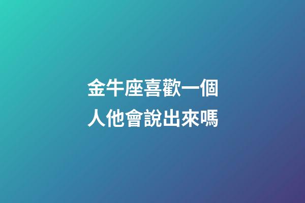 金牛座喜歡一個人他會說出來嗎-第1張-星座運勢-玄機派