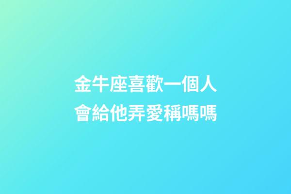 金牛座喜歡一個人會給他弄愛稱嗎嗎-第1張-星座運勢-玄機派
