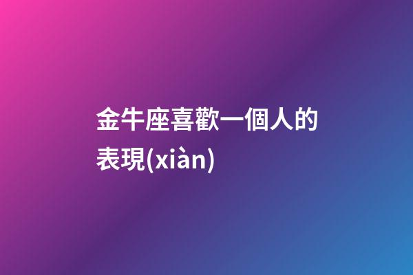 金牛座喜歡一個人的表現(xiàn)（金牛座曖昧和真愛區(qū)別）-第1張-星座運(yùn)勢-玄機(jī)派