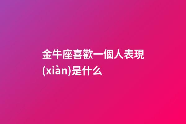 金牛座喜歡一個人表現(xiàn)是什么-第1張-星座運勢-玄機派