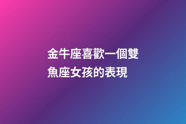 金牛座喜歡一個雙魚座女孩的表現-第1張-星座運勢-玄機派