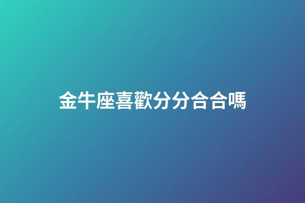 金牛座喜歡分分合合嗎-第1張-星座運(yùn)勢(shì)-玄機(jī)派