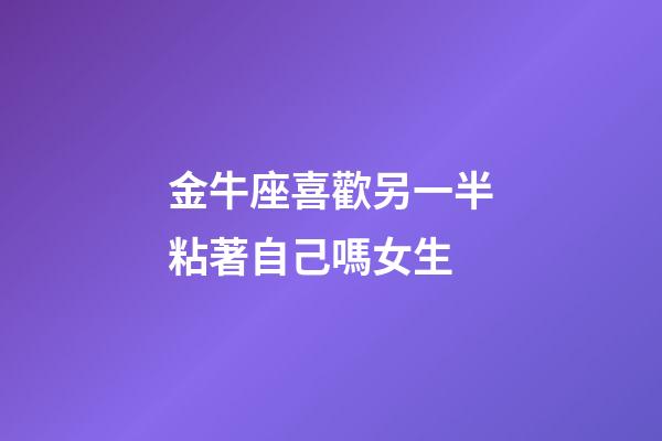 金牛座喜歡另一半粘著自己嗎女生-第1張-星座運勢-玄機派