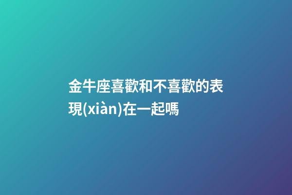 金牛座喜歡和不喜歡的表現(xiàn)在一起嗎-第1張-星座運(yùn)勢(shì)-玄機(jī)派