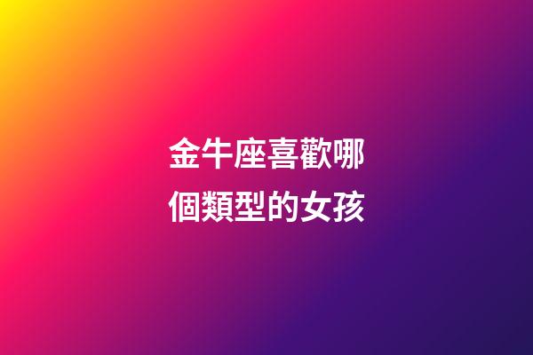 金牛座喜歡哪個類型的女孩-第1張-星座運勢-玄機派