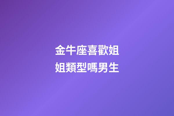 金牛座喜歡姐姐類型嗎男生-第1張-星座運勢-玄機(jī)派