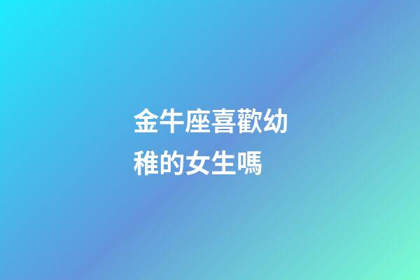 金牛座喜歡幼稚的女生嗎-第1張-星座運勢-玄機派