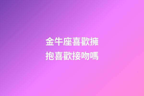 金牛座喜歡擁抱喜歡接吻嗎-第1張-星座運勢-玄機派