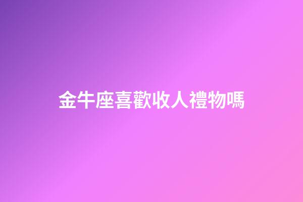 金牛座喜歡收人禮物嗎-第1張-星座運勢-玄機派