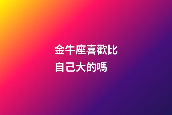 金牛座喜歡比自己大的嗎-第1張-星座運勢-玄機派