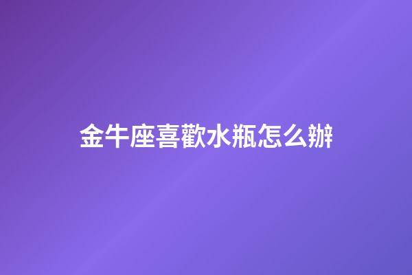 金牛座喜歡水瓶怎么辦-第1張-星座運勢-玄機派