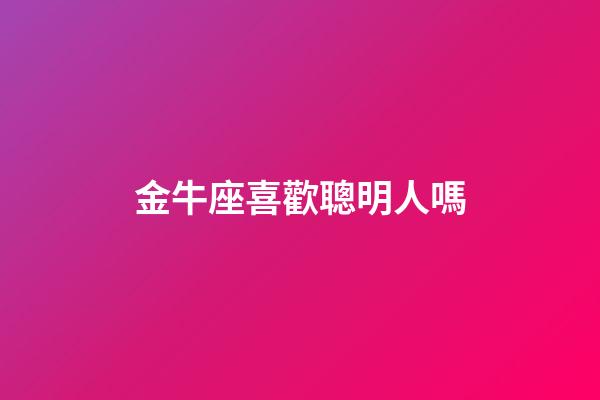 金牛座喜歡聰明人嗎-第1張-星座運勢-玄機派