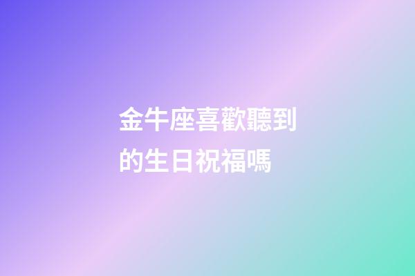 金牛座喜歡聽到的生日祝福嗎-第1張-星座運勢-玄機派
