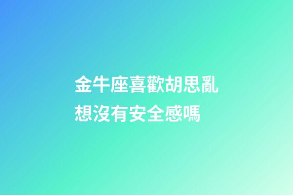 金牛座喜歡胡思亂想沒有安全感嗎-第1張-星座運勢-玄機派
