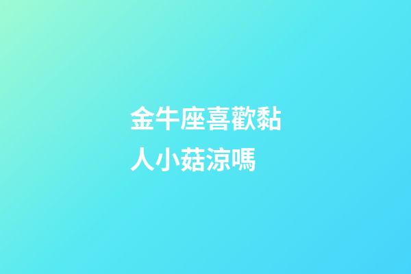 金牛座喜歡黏人小菇涼嗎-第1張-星座運勢-玄機派