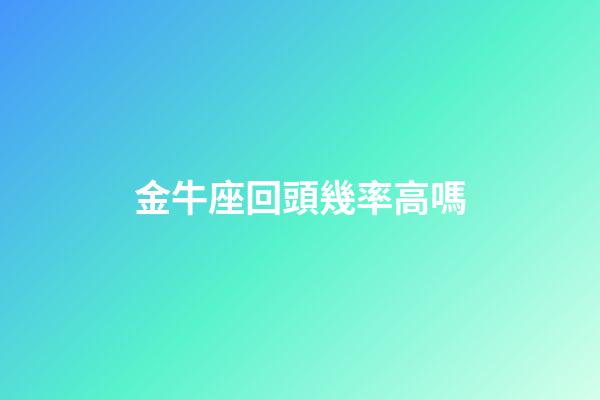 金牛座回頭幾率高嗎-第1張-星座運勢-玄機派