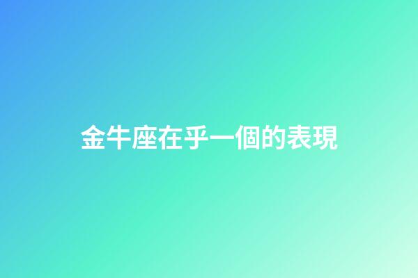 金牛座在乎一個的表現-第1張-星座運勢-玄機派