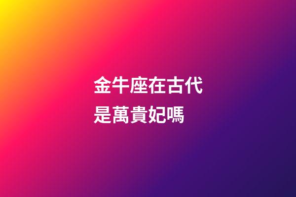 金牛座在古代是萬貴妃嗎