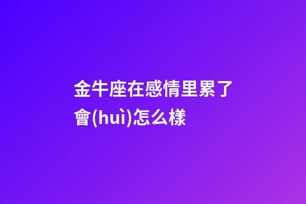金牛座在感情里累了會(huì)怎么樣-第1張-星座運(yùn)勢(shì)-玄機(jī)派