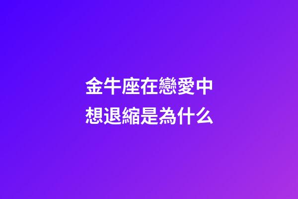 金牛座在戀愛中想退縮是為什么-第1張-星座運勢-玄機派