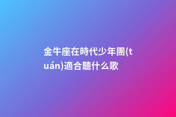 金牛座在時代少年團(tuán)適合聽什么歌-第1張-星座運勢-玄機派