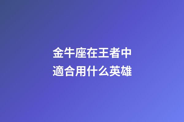 金牛座在王者中適合用什么英雄-第1張-星座運勢-玄機派