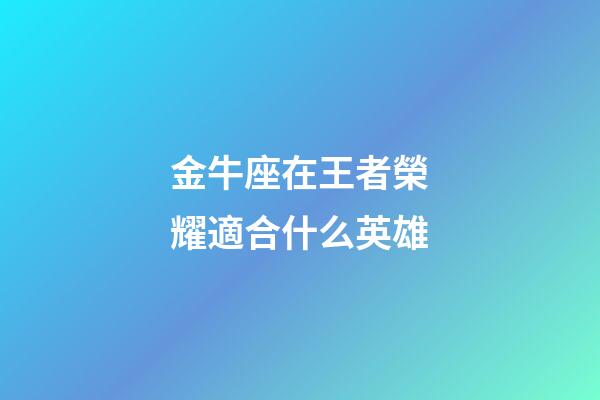 金牛座在王者榮耀適合什么英雄-第1張-星座運勢-玄機派