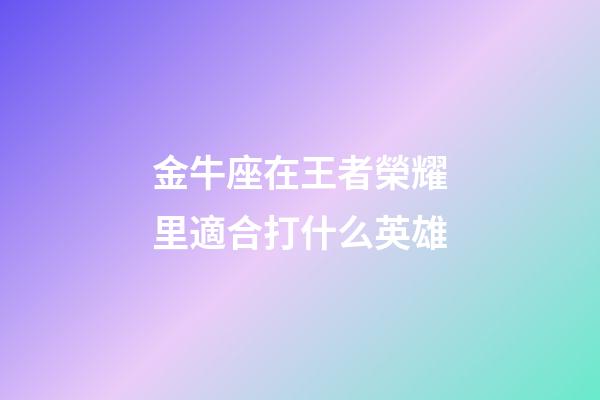 金牛座在王者榮耀里適合打什么英雄-第1張-星座運勢-玄機派