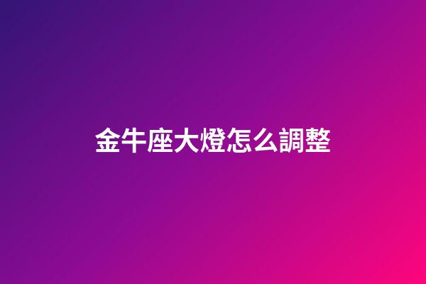 金牛座大燈怎么調整-第1張-星座運勢-玄機派