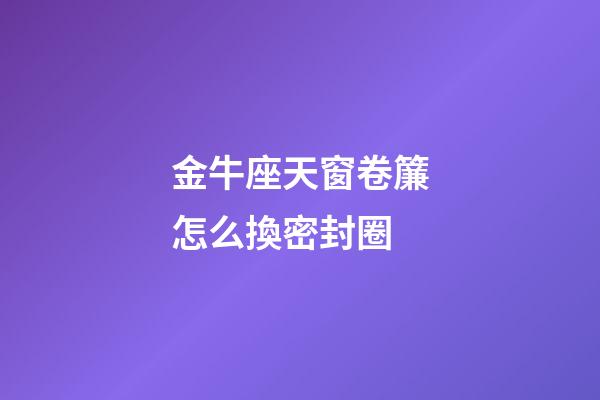 金牛座天窗卷簾怎么換密封圈