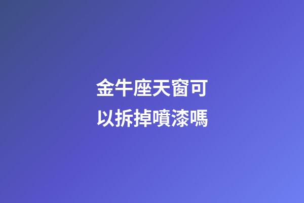 金牛座天窗可以拆掉噴漆嗎-第1張-星座運勢-玄機派