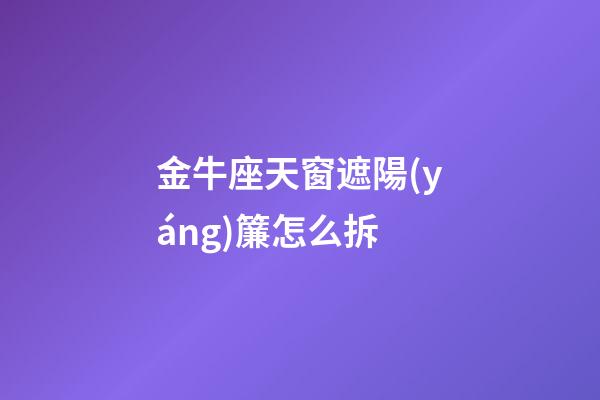 金牛座天窗遮陽(yáng)簾怎么拆