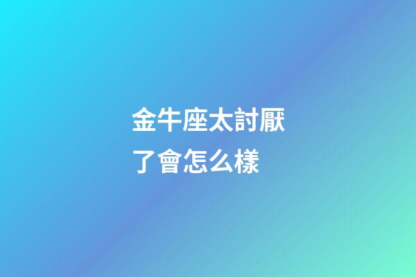 金牛座太討厭了會怎么樣-第1張-星座運勢-玄機派