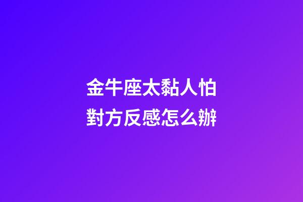 金牛座太黏人怕對方反感怎么辦-第1張-星座運勢-玄機派