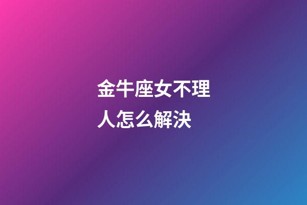 金牛座女不理人怎么解決-第1張-星座運勢-玄機派