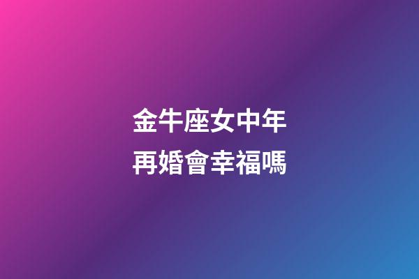 金牛座女中年再婚會幸福嗎-第1張-星座運勢-玄機派