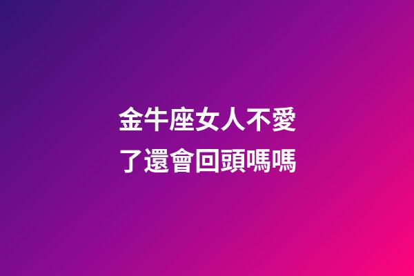 金牛座女人不愛了還會回頭嗎嗎-第1張-星座運勢-玄機派