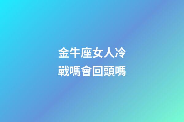 金牛座女人冷戰嗎會回頭嗎-第1張-星座運勢-玄機派
