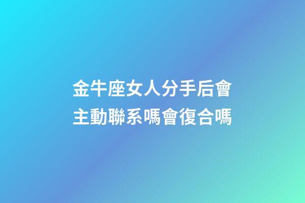 金牛座女人分手后會主動聯系嗎會復合嗎-第1張-星座運勢-玄機派