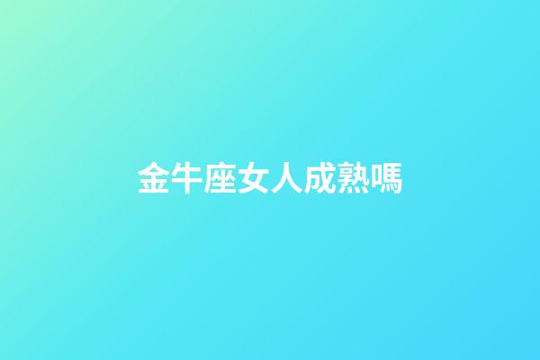 金牛座女人成熟嗎-第1張-星座運勢-玄機派