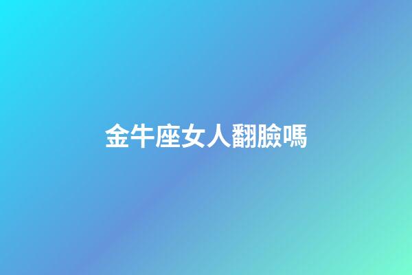 金牛座女人翻臉嗎-第1張-星座運勢-玄機派