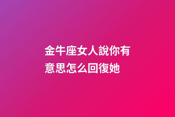 金牛座女人說你有意思怎么回復她-第1張-星座運勢-玄機派