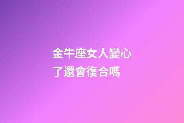 金牛座女人變心了還會復合嗎-第1張-星座運勢-玄機派