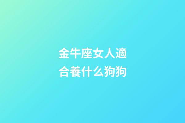 金牛座女人適合養什么狗狗-第1張-星座運勢-玄機派