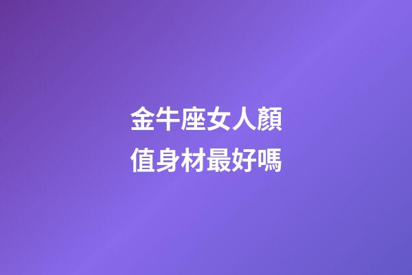 金牛座女人顏值身材最好嗎-第1張-星座運勢-玄機派