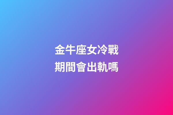 金牛座女冷戰期間會出軌嗎-第1張-星座運勢-玄機派