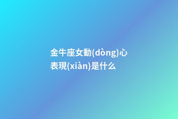 金牛座女動(dòng)心表現(xiàn)是什么-第1張-星座運(yùn)勢(shì)-玄機(jī)派